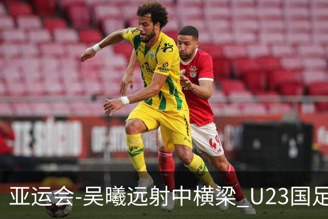 亚运会-吴曦远射中横梁 U23国足0-0憾平伊朗暂列次席