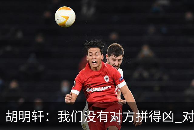 胡明轩：我们没有对方拼得凶 对困难的准备不足